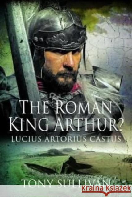 The Roman King Arthur?: Lucius Artorius Castus Sullivan, Tony 9781399084024 Pen & Sword Books Ltd