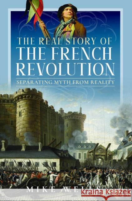 The Real Story of the French Revolution: Separating Myth From Reality Mike Wells 9781399084529 Pen & Sword Books Ltd