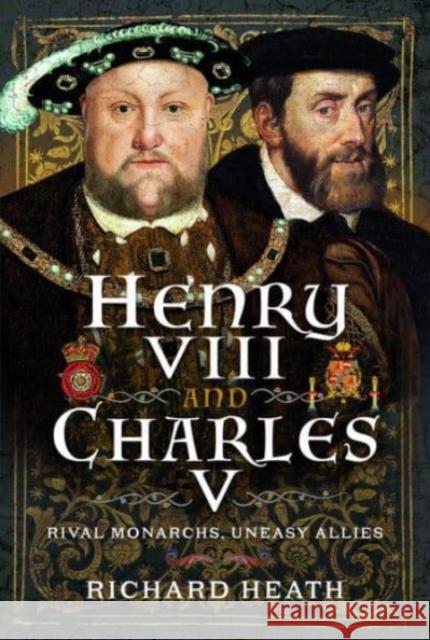 Henry VIII and Charles V: Rival Monarchs, Uneasy Allies Richard Heath 9781399084574