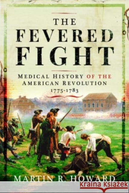 The Fevered Fight: Medical History of the American Revolution Martin R Howard 9781399084826