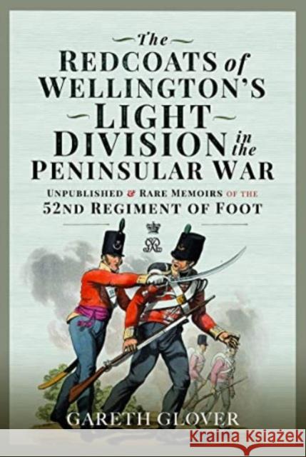 The Redcoats of Wellington's Light Division in the Peninsular War: Unpublished and Rare Memoirs of the 52nd Regiment of Foot Gareth Glover 9781399084963 Pen & Sword Books Ltd