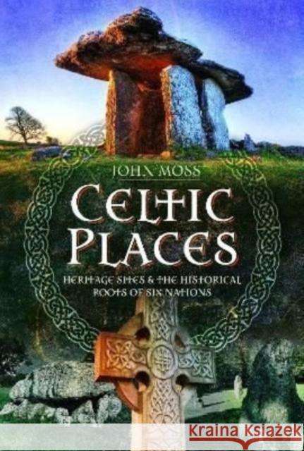 Celtic Places: Heritage Sites and the Historical Roots of Six Nations John Moss 9781399087476