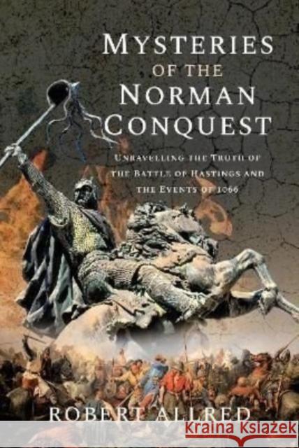 Mysteries of the Norman Conquest: Unravelling the Truth of the Battle of Hastings and the Events of 1066 Robert Allred 9781399088039 Frontline Books