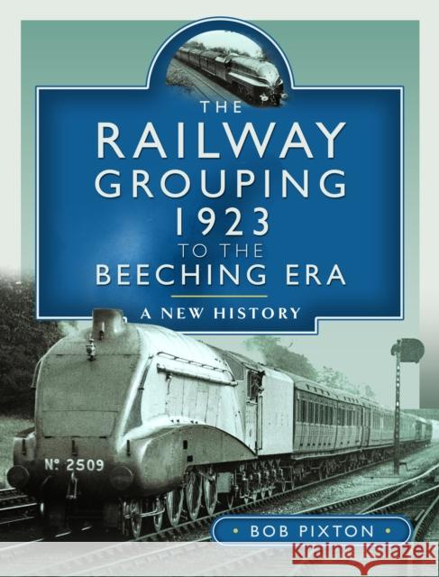 The Railway Grouping 1923 to the Beeching Era: A New History Bob Pixton 9781399088282