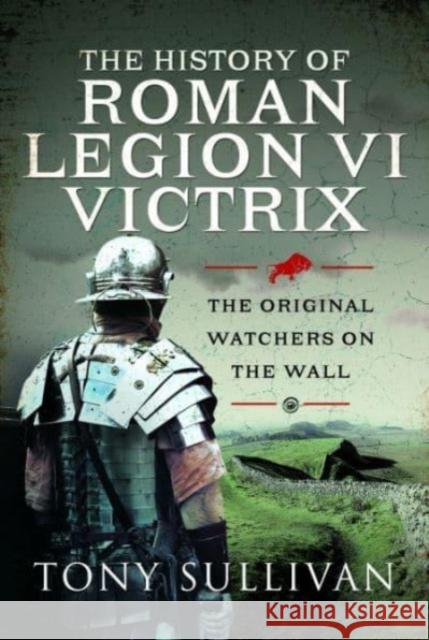 The History of Roman Legion VI Victrix: The Original Watchers on the Wall Tony Sullivan 9781399088572 Pen & Sword Books Ltd