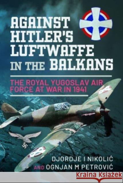 Against Hitler's Luftwaffe in the Balkans: The Royal Yugoslav Air Force at War in 1941 Ognjan M Petrovi? 9781399088978 Pen & Sword Books Ltd
