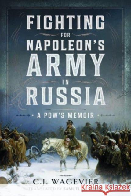 Fighting for Napoleon's Army in Russia: A POW's Memoir C J Wagevier 9781399089753 Pen & Sword Books Ltd