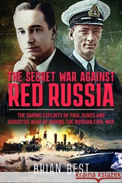 The Secret War Against Red Russia: The Daring Exploits of Paul Dukes and Augustus Agar VC During the Russian Civil War Brian Best 9781399090650 Pen & Sword Books Ltd