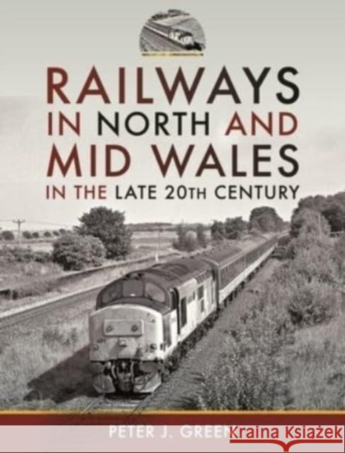 Railways in North and Mid Wales in the Late 20th Century Peter J. Green 9781399091220 Pen & Sword Books Ltd