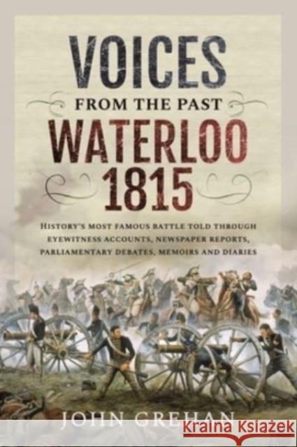 Voices from the Past: Waterloo 1815: History's most famous battle told through eyewitness accounts, newspaper reports, parliamentary debates, memoirs and diaries Grehan, John 9781399092074 Pen & Sword Books Ltd