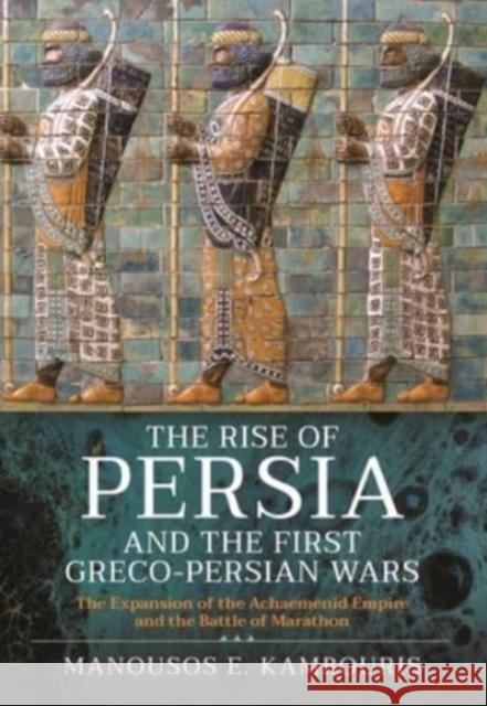 The Rise of Persia and the First Greco-Persian Wars: The Expansion of the Achaemenid Empire and the Battle of Marathon Manousos E 9781399093293 Pen & Sword Books Ltd