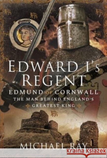 Edward I's Regent: Edmund of Cornwall, The Man Behind England s Greatest King Michael Ray 9781399093545 Pen & Sword Books Ltd