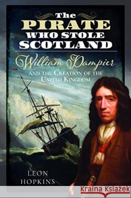 The Pirate who Stole Scotland: William Dampier and the Creation of the United Kingdom Leon Hopkins 9781399093644 Pen & Sword Books Ltd