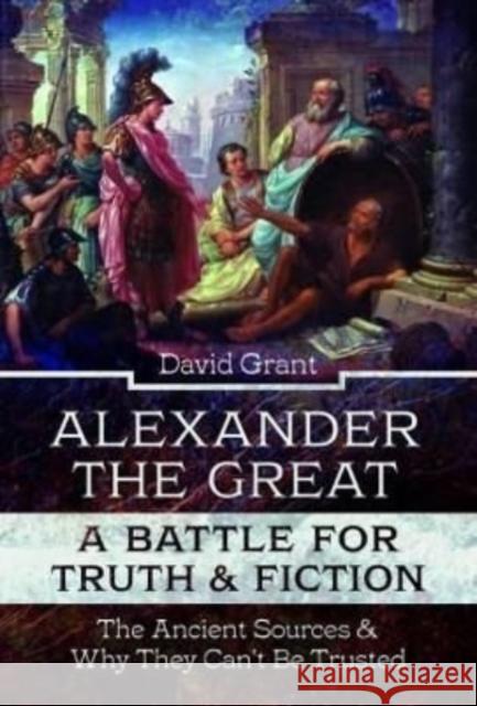 Alexander the Great, a Battle for Truth and Fiction: The Ancient Sources And Why They Can't Be Trusted David Grant 9781399094719 Pen & Sword Books Ltd