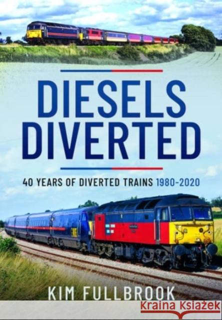 Diesels Diverted: 40 Years of Diverted Trains 1980 - 2020 Kim Fullbrook 9781399094764