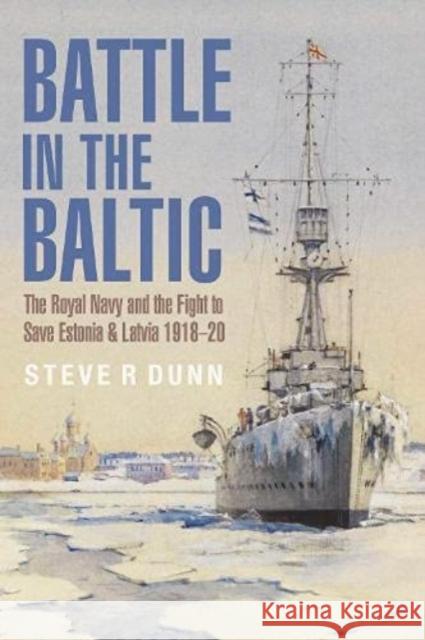 Battle in the Baltic: The Royal Navy and the Fight to Save Estonia and Latvia, 1918 1920 Steve Dunn 9781399096553