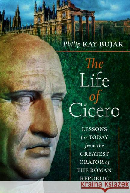 The Life of Cicero: Lessons for Today from the Greatest Orator of the Roman Republic Philip Kay-Bujak 9781399097413 Pen & Sword Books Ltd