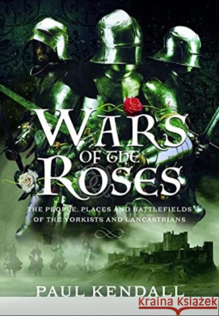 Wars of the Roses: The People, Places and Battlefields of the Yorkists and Lancastrians Paul Kendall 9781399097512 Pen & Sword Books Ltd