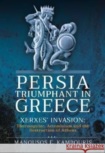 Persia Triumphant in Greece: Xerxes' Invasion: Thermopylae, Artemisium and the Destruction of Athens Manousos E. Kambouris 9781399097758 Pen & Sword Military