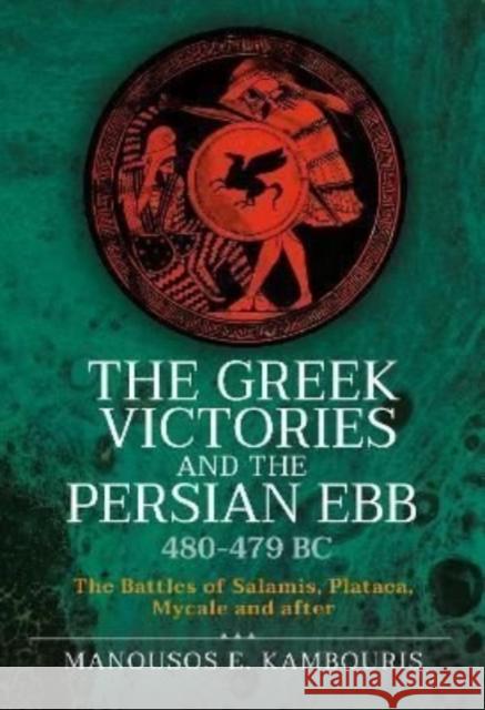 The Greek Victories and the Persian Ebb 480-479 BC: The Battles of Salamis, Plataea, Mycale and after Manousos E Kambouris 9781399097802 Pen & Sword Books Ltd