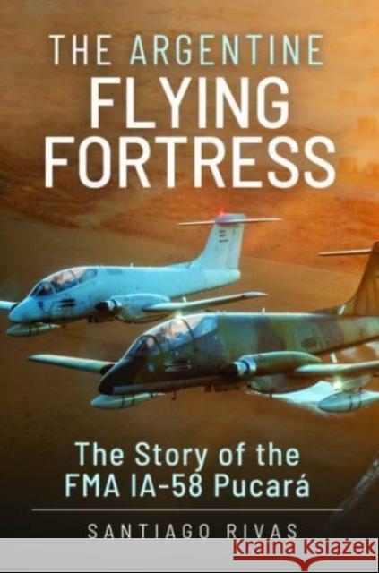 The Argentine Flying Fortress: The Story of the FMA IA-58 Pucar Santiago Rivas 9781399097925 Pen & Sword Books Ltd