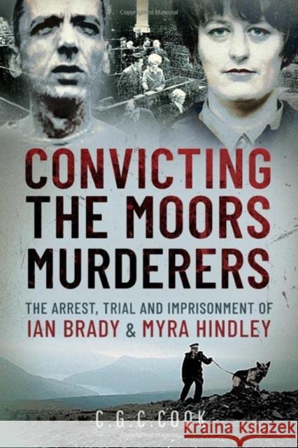 Convicting the Moors Murderers: The Arrest, Trial and Imprisonment of Ian Brady and Myra Hindley Chris Cook 9781399098809