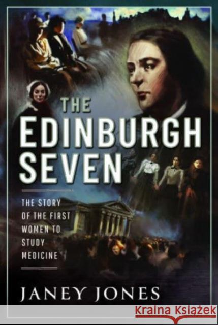 The Edinburgh Seven: The Story of the First Women to Study Medicine Janey Jones 9781399099233 Pen & Sword Books Ltd