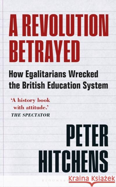 A Revolution Betrayed: How Egalitarians Wrecked the British Education System Peter (Journalist and Commentator, UK) Hitchens 9781399400077 Bloomsbury Publishing PLC