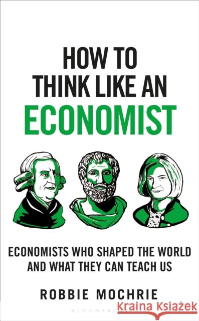 How to Think Like an Economist: Great Economists Who Shaped the World and What They Can Teach Us Robbie Mochrie 9781399408646 Bloomsbury Publishing PLC