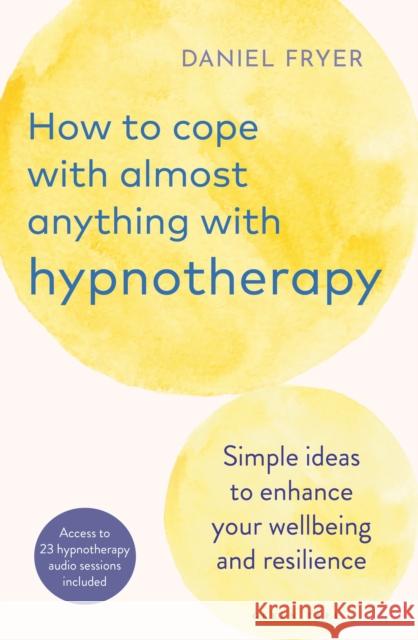 How to Cope with Almost Anything with Hypnotherapy: Simple Ideas to Enhance Your Wellbeing and Resilience Daniel Fryer 9781399411172 Bloomsbury Publishing PLC