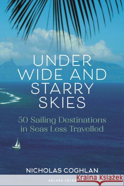 Under Wide and Starry Skies: 50 Sailing Destinations in Seas Less Travelled Nicholas Coghlan 9781399413756 Bloomsbury Publishing PLC