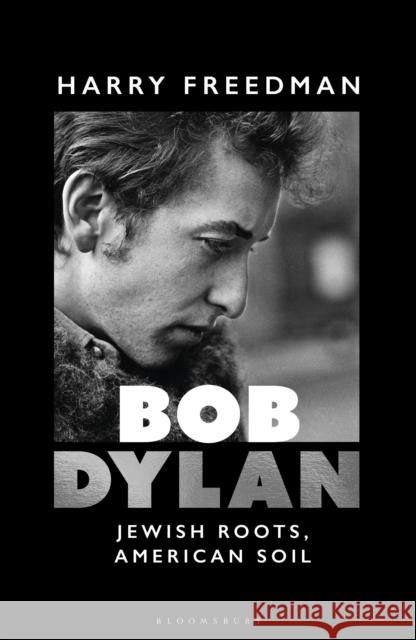 Bob Dylan: Jewish Roots, American Soil Harry Freedman 9781399416306 Bloomsbury Continuum