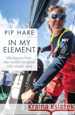 In My Element: Life lessons from the world's toughest solo ocean race Pip Hare 9781399420495 Bloomsbury Publishing PLC