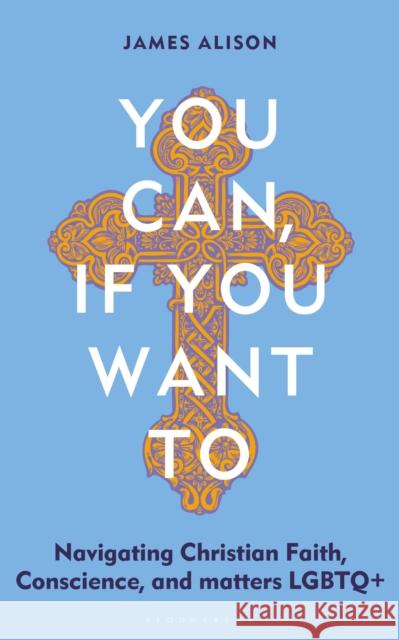 You Can, If You Want to: Navigating Christian Faith, Conscience, and Matters LGBTQ+ Rev James Alison 9781399422994 Bloomsbury Continuum