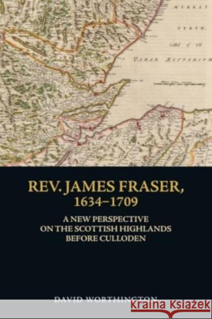 Rev. James Fraser, 1634-1709: A New Perspective on the Scottish Highlands Before Culloden David (Lecturer in History, University of the Highlands and Islands) Worthington 9781399501286