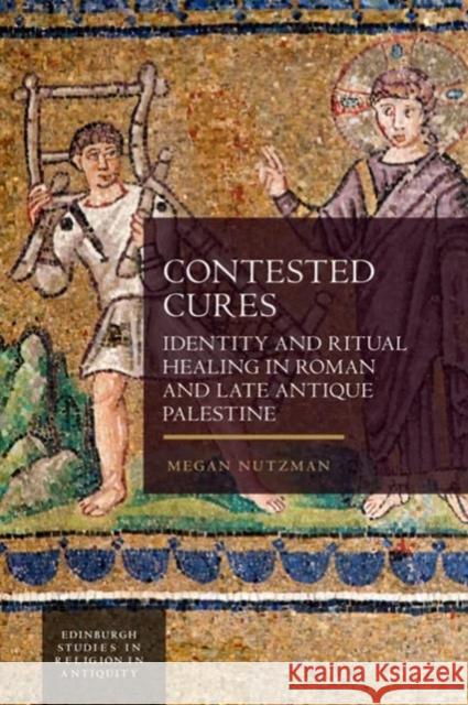 Contested Cures: Identity and Ritual Healing in Roman and Late Antique Palestine Megan Nutzman 9781399502740 Edinburgh University Press