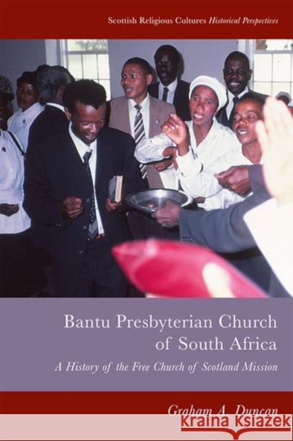 Bantu Presbyterian Church of South Africa: A History of the Free Church of Scotland Mission Graham A. Duncan 9781399503938 Edinburgh University Press