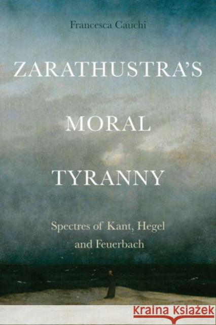 Zarathustra'S Moral Tyranny: Spectres of Kant, Hegel and Feuerbach Francesca Cauchi 9781399504324 Edinburgh University Press