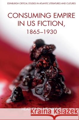 Consuming Empire in U.S. Fiction, 1865-1930 Heather D Wayne 9781399505710 Edinburgh University Press