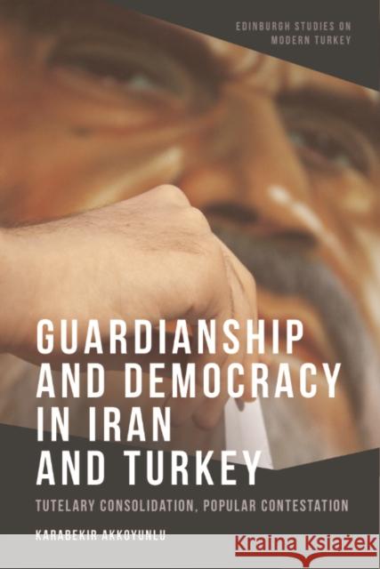 Guardianship and Democracy in Iran and Turkey: Tutelary Consolidation, Popular Contestation Karabekir Akkoyunlu 9781399506106 Edinburgh University Press