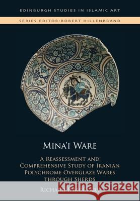 Mina'I Ware: A Reassessment and Comprehensive Study of Iranian Polychrome Overglaze Wares Through Sherds Richard P. McClary 9781399507165 Edinburgh University Press