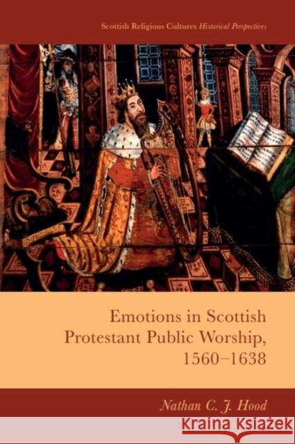 Emotions in Scottish Protestant Public Worship, 1560-1638 Nathan C. J. Hood 9781399507394 Edinburgh University Press