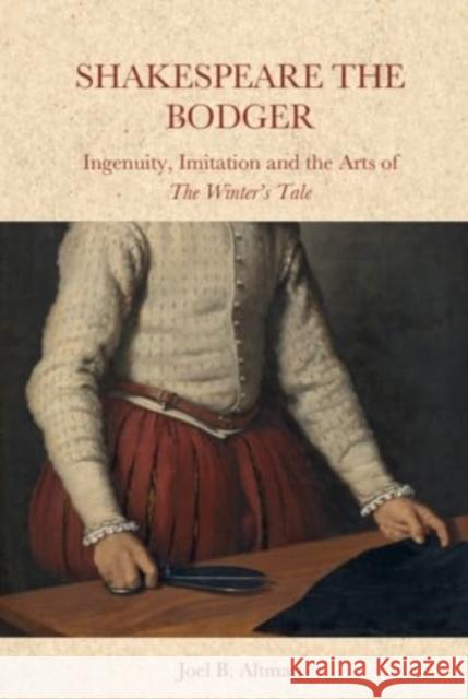 Shakespeare the Bodger: Ingenuity, Imitation and the Arts of the Winter's Tale Joel B. Altman 9781399508421