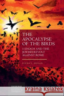 The Apocalypse of the Birds: 1 Enoch and the Jewish Revolt Against Rome Elena L. Dugan 9781399508667 Edinburgh University Press