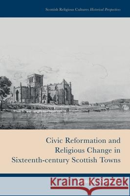 Civic Reformation and Religious Change in Sixteenth-Century Scottish Towns Timothy Slonosky 9781399510226 Edinburgh University Press