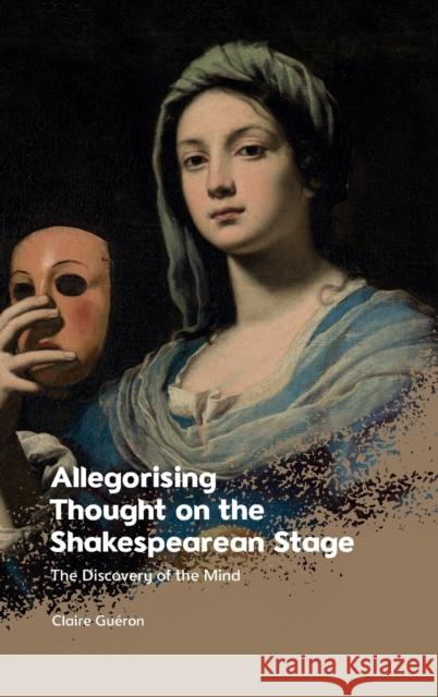Allegorising Thought on the Shakespearean Stage: The Discovery of the Mind Claire Gu?ron 9781399510653