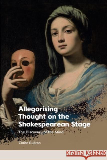 Allegorising Thought on the Shakespearean Stage: The Discovery of the Mind Claire Gu?ron 9781399510660 Edinburgh University Press
