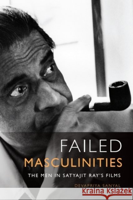 Failed Masculinities: The Men in Satyajit Ray’s Films Devapriya (Assistant Professor of English, St Joseph’s University, Bangalore) Sanyal 9781399511155