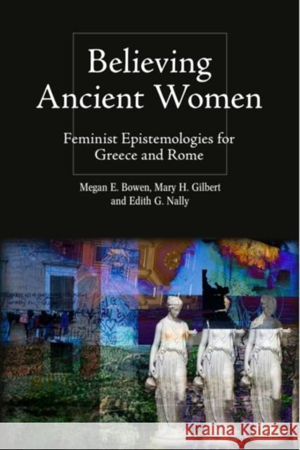 Believing Ancient Women: Feminist Epistemologies for Greece and Rome Megan Elena Bowen Mary Hamil Gilbert Edith Gwendolyn Nally 9781399512060 Edinburgh University Press