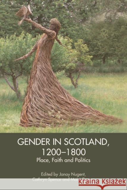 Gender in Scotland, 1200-1800: Place, Faith and Politics Janay Nugent Cathryn Spence Mairi Cowan 9781399512992
